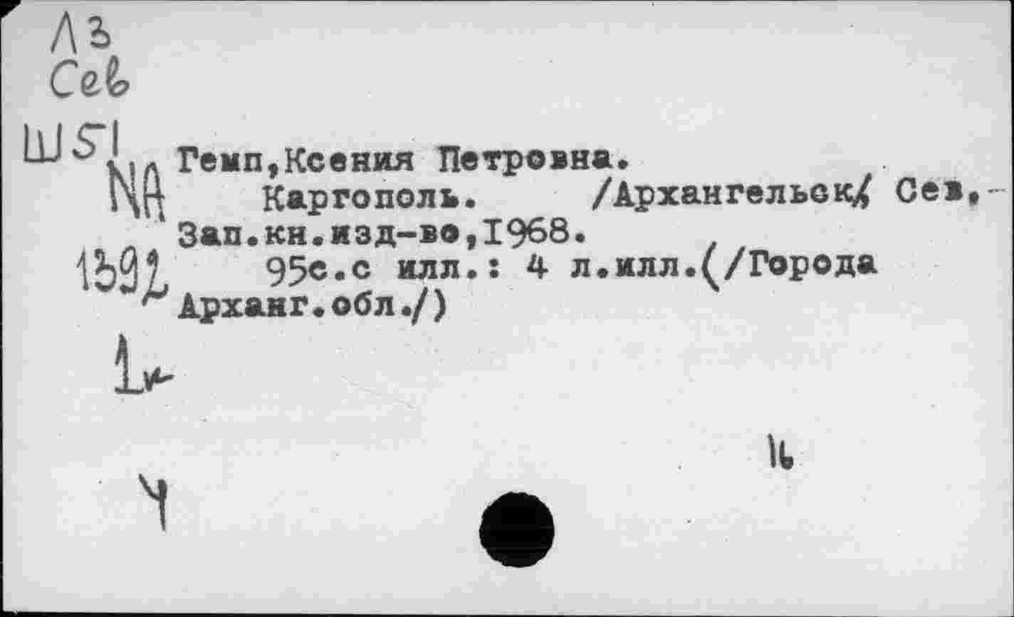 ﻿
Гемп,Ксения Петровна.
Каргополь. /Архангельск/ Сев Зап.кн.изд-во,1968.
95с.с илл». 4 л.илл.(/Города Арханг. обл./)